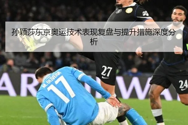 孙颖莎东京奥运技术表现复盘与提升措施深度分析